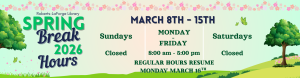 Spring Break is March 8th through 15th. Our hours during that week are 8 AM to 5 PM, Monday through Friday. Regular hours resume Monday March 16th.